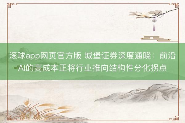 滚球app网页官方版 城堡证券深度通晓：前沿AI的高成本正将行业推向结构性分化拐点
