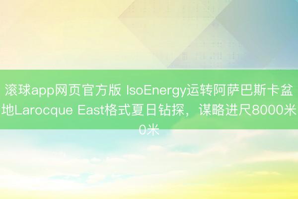 滚球app网页官方版 IsoEnergy运转阿萨巴斯卡盆地Larocque East格式夏日钻探，谋略进尺8000米