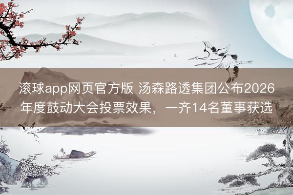 滚球app网页官方版 汤森路透集团公布2026年度鼓动大会投票效果，一齐14名董事获选