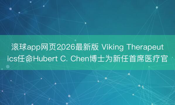 滚球app网页2026最新版 Viking Therapeutics任命Hubert C. Chen博士为新任首席医疗官