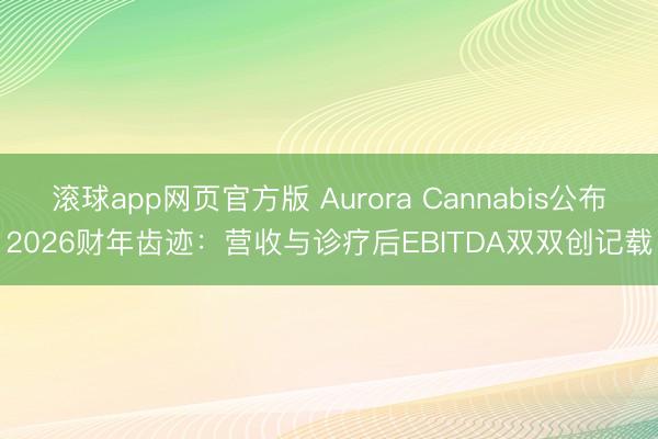 滚球app网页官方版 Aurora Cannabis公布2026财年齿迹：营收与诊疗后EBITDA双双创记载