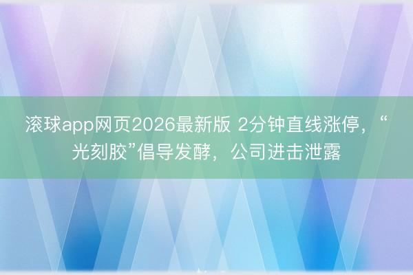 滚球app网页2026最新版 2分钟直线涨停，“光刻胶”倡导发酵，公司进击泄露