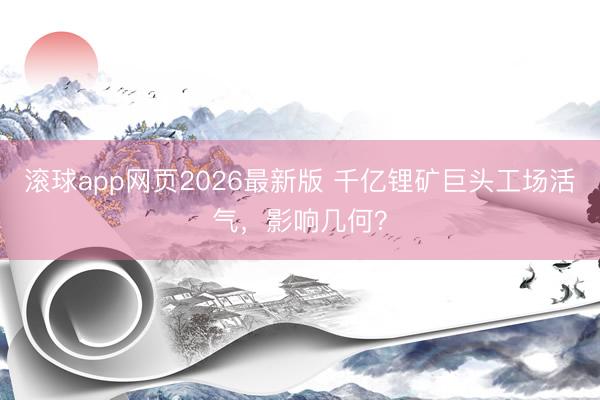 滚球app网页2026最新版 千亿锂矿巨头工场活气，影响几何？