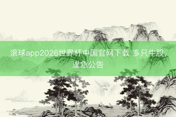 滚球app2026世界杯中国官网下载 多只牛股,遑急公告