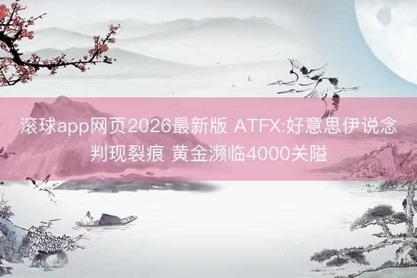 滚球app网页2026最新版 ATFX:好意思伊说念判现裂痕 黄金濒临4000关隘