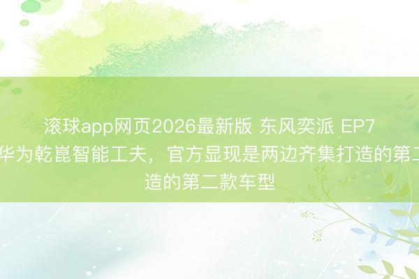 滚球app网页2026最新版 东风奕派 EP7 将搭载华为乾崑智能工夫，官方显现是两边齐集打造的第二款车型