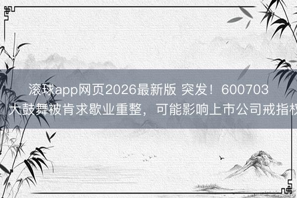 滚球app网页2026最新版 突发！600703，大鼓舞被肯求歇业重整，可能影响上市公司戒指权