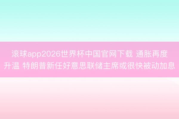 滚球app2026世界杯中国官网下载 通胀再度升温 特朗普新任好意思联储主席或很快被动加息