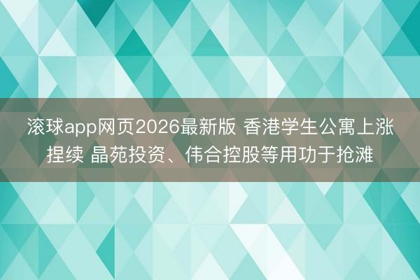 滚球app网页2026最新版 香港学生公寓上涨捏续 晶苑投资、伟合控股等用功于抢滩