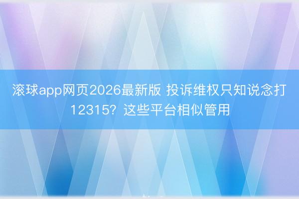 滚球app网页2026最新版 投诉维权只知说念打12315？这些平台相似管用