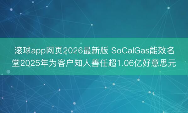 滚球app网页2026最新版 SoCalGas能效名堂2025年为客户知人善任超1.06亿好意思元