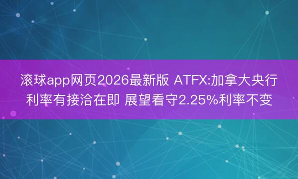 滚球app网页2026最新版 ATFX:加拿大央行利率有接洽在即 展望看守2.25%利率不变