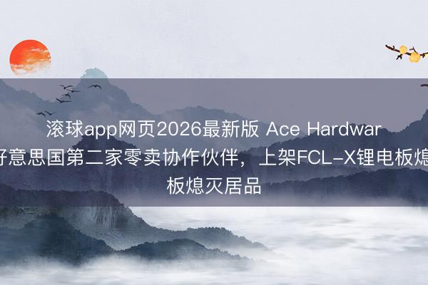 滚球app网页2026最新版 Ace Hardware成为好意思国第二家零卖协作伙伴,上架FCL-X锂电板熄灭居品