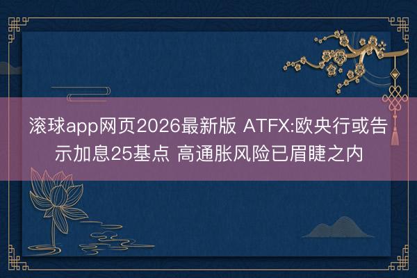 滚球app网页2026最新版 ATFX:欧央行或告示加息25基点 高通胀风险已眉睫之内