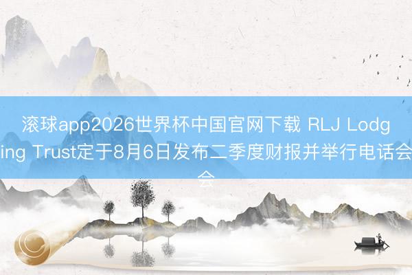 滚球app2026世界杯中国官网下载 RLJ Lodging Trust定于8月6日发布二季度财报并举行电话会