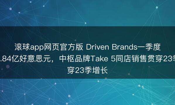滚球app网页官方版 Driven Brands一季度营收4.84亿好意思元,中枢品牌Take 5同店销售贯穿23季增长
