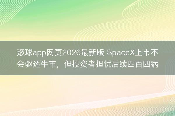 滚球app网页2026最新版 SpaceX上市不会驱逐牛市,但投资者担忧后续四百四病