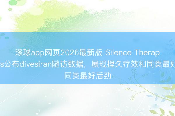 滚球app网页2026最新版 Silence Therapeutics公布divesiran随访数据，展现捏久疗效和同类最好后劲