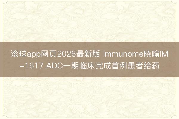 滚球app网页2026最新版 Immunome晓喻IM-1617 ADC一期临床完成首例患者给药