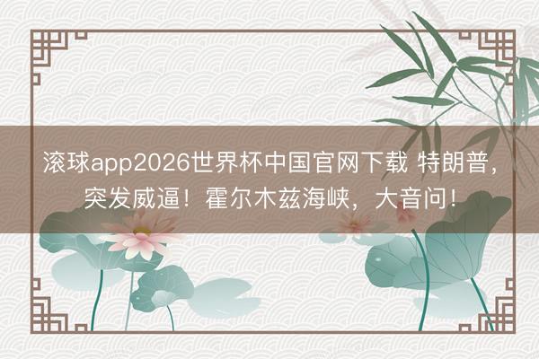 滚球app2026世界杯中国官网下载 特朗普，突发威逼！霍尔木兹海峡，大音问！