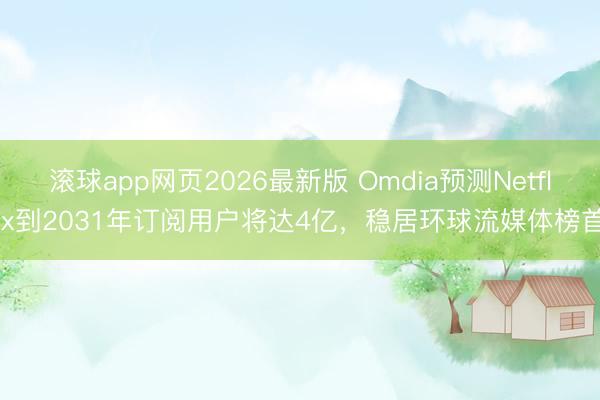 滚球app网页2026最新版 Omdia预测Netflix到2031年订阅用户将达4亿，稳居环球流媒体榜首