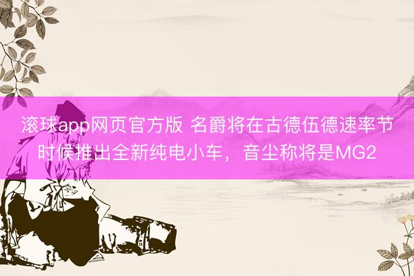 滚球app网页官方版 名爵将在古德伍德速率节时候推出全新纯电小车,音尘称将是MG2