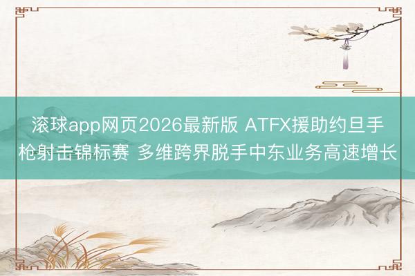 滚球app网页2026最新版 ATFX援助约旦手枪射击锦标赛 多维跨界脱手中东业务高速增长
