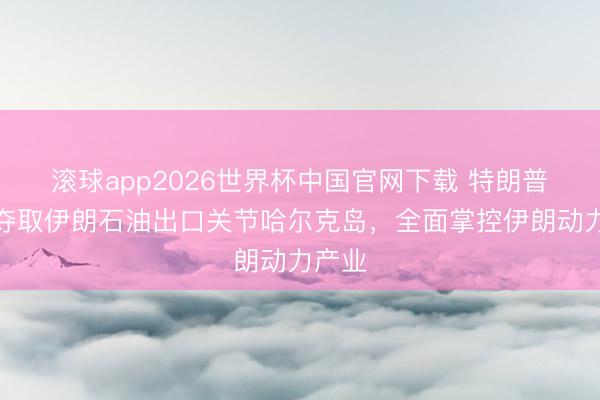 滚球app2026世界杯中国官网下载 特朗普阻止夺取伊朗石油出口关节哈尔克岛，全面掌控伊朗动力产业