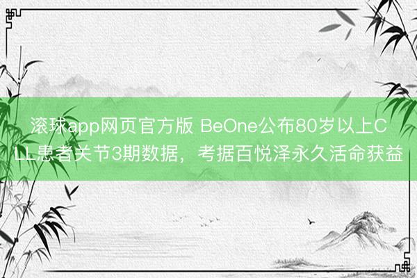 滚球app网页官方版 BeOne公布80岁以上CLL患者关节3期数据,考据百悦泽永久活命获益