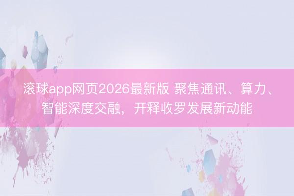 滚球app网页2026最新版 聚焦通讯、算力、智能深度交融，开释收罗发展新动能