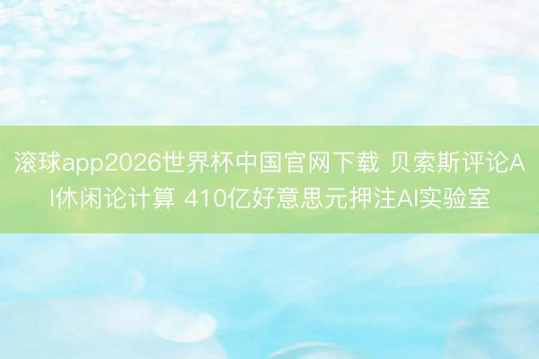 滚球app2026世界杯中国官网下载 贝索斯评论AI休闲论计算 410亿好意思元押注AI实验室