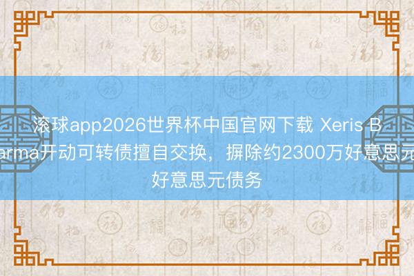 滚球app2026世界杯中国官网下载 Xeris Biopharma开动可转债擅自交换，摒除约2300万好意思元债务