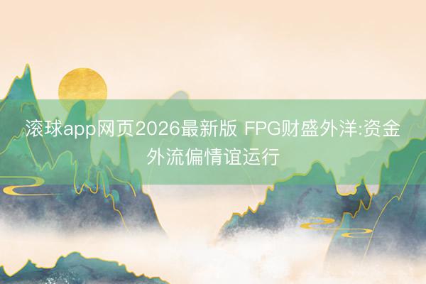 滚球app网页2026最新版 FPG财盛外洋:资金外流偏情谊运行