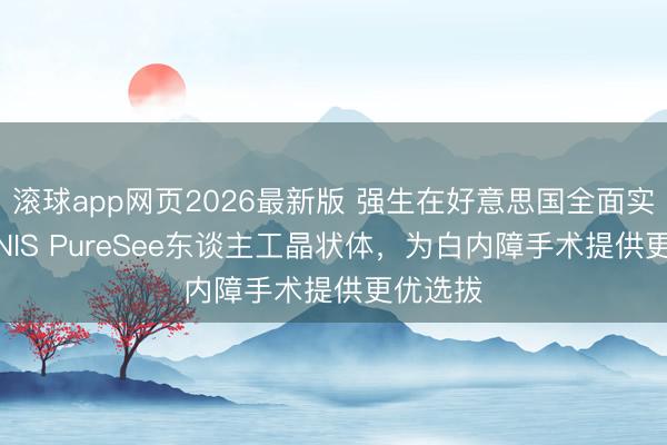滚球app网页2026最新版 强生在好意思国全面实施TECNIS PureSee东谈主工晶状体，为白内障手术提供更优选拔
