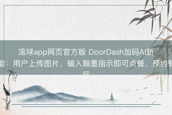 滚球app网页官方版 DoorDash加码AI新功能：用户上传图片、输入翰墨指示即可点餐、预约餐厅