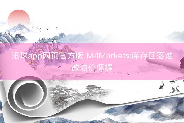 滚球app网页官方版 M4Markets:库存回落难改油价僵握