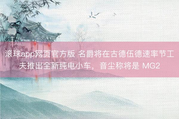 滚球app网页官方版 名爵将在古德伍德速率节工夫推出全新纯电小车，音尘称将是 MG2