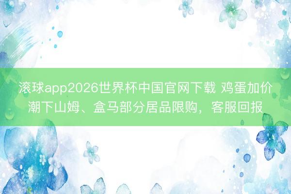 滚球app2026世界杯中国官网下载 鸡蛋加价潮下山姆、盒马部分居品限购，客服回报