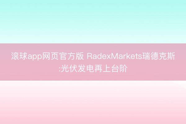 滚球app网页官方版 RadexMarkets瑞德克斯:光伏发电再上台阶