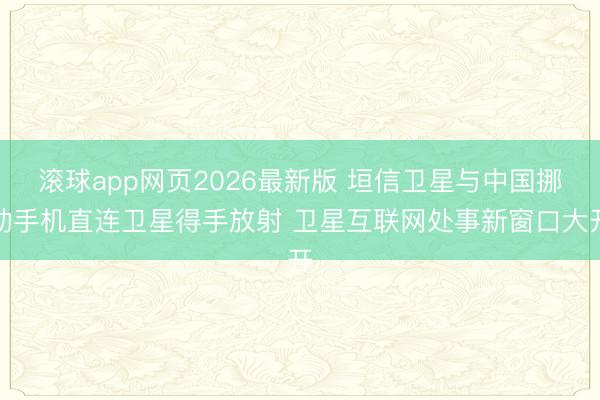 滚球app网页2026最新版 垣信卫星与中国挪动手机直连卫星得手放射 卫星互联网处事新窗口大开
