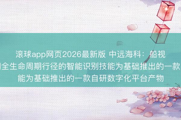 滚球app网页2026最新版 中远海科：船视宝是公司以船舶飞翔全生命周期行径的智能识别技能为基础推出的一款自研数字化平台产物