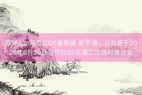 滚球app网页2026最新版 航宇微：公司将于2026年6月29日召开2026年第二次临时推进会