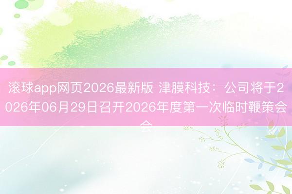 滚球app网页2026最新版 津膜科技：公司将于2026年06月29日召开2026年度第一次临时鞭策会