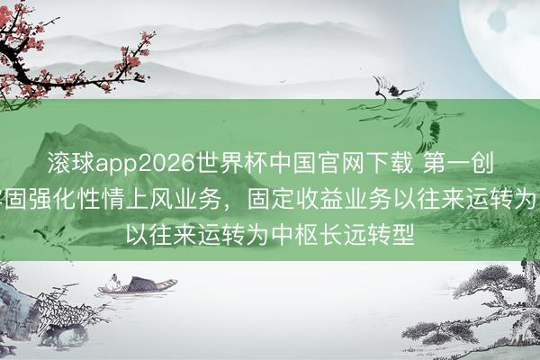 滚球app2026世界杯中国官网下载 第一创业：公司将牢固强化性情上风业务，固定收益业务以往来运转为中枢长远转型