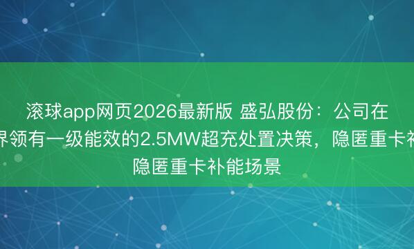 滚球app网页2026最新版 盛弘股份：公司在重卡边界领有一级能效的2.5MW超充处置决策，隐匿重卡补能场景