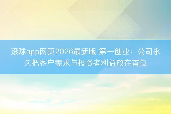 滚球app网页2026最新版 第一创业：公司永久把客户需求与投资者利益放在首位