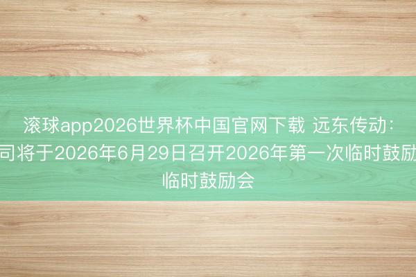 滚球app2026世界杯中国官网下载 远东传动：公司将于2026年6月29日召开2026年第一次临时鼓励会