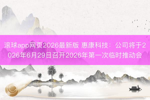 滚球app网页2026最新版 惠康科技：公司将于2026年6月29日召开2026年第一次临时推动会