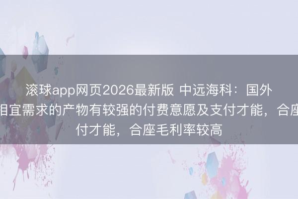 滚球app网页2026最新版 中远海科：国外商场不绝对相宜需求的产物有较强的付费意愿及支付才能，合座毛利率较高