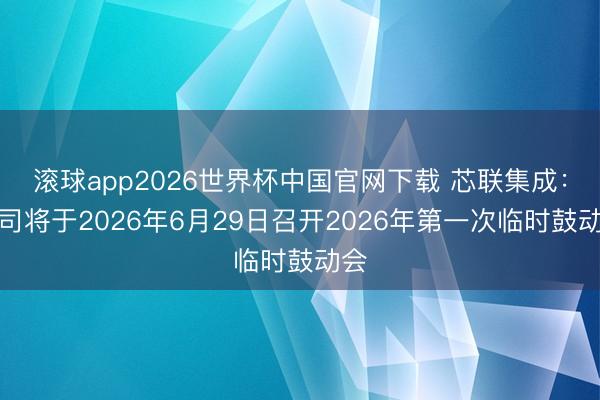 滚球app2026世界杯中国官网下载 芯联集成：公司将于2026年6月29日召开2026年第一次临时鼓动会